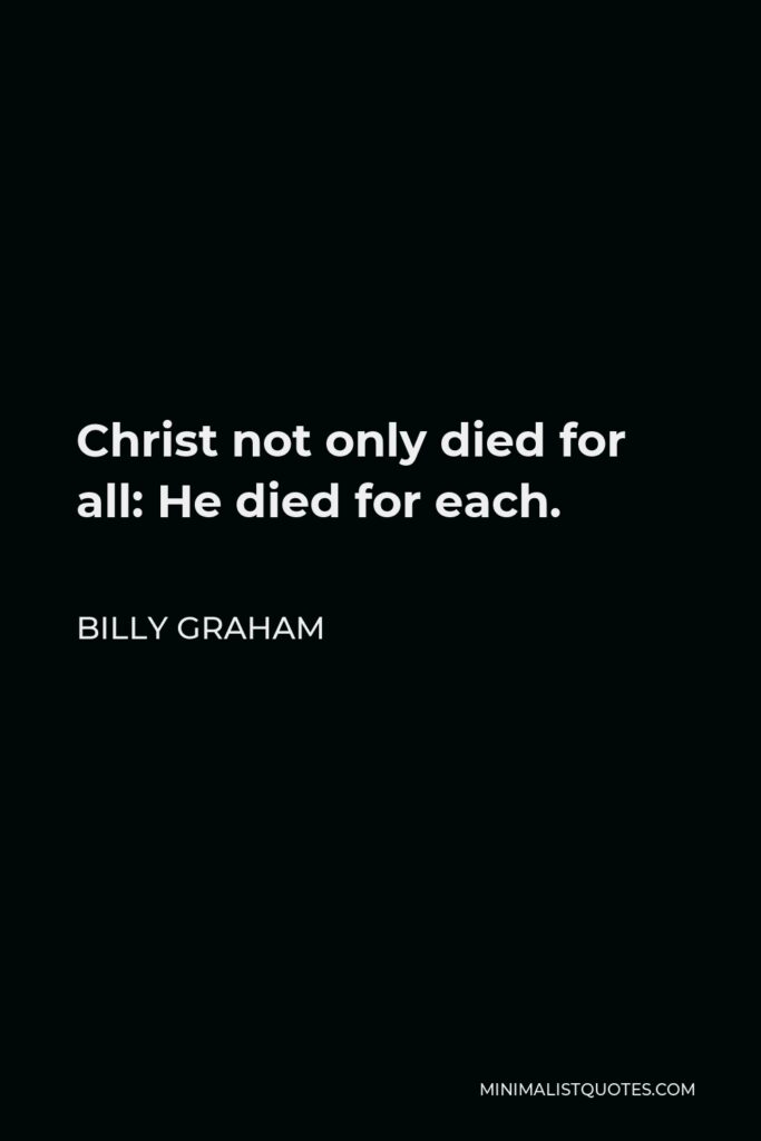 Billy Graham Quote - Christ not only died for all: He died for each.