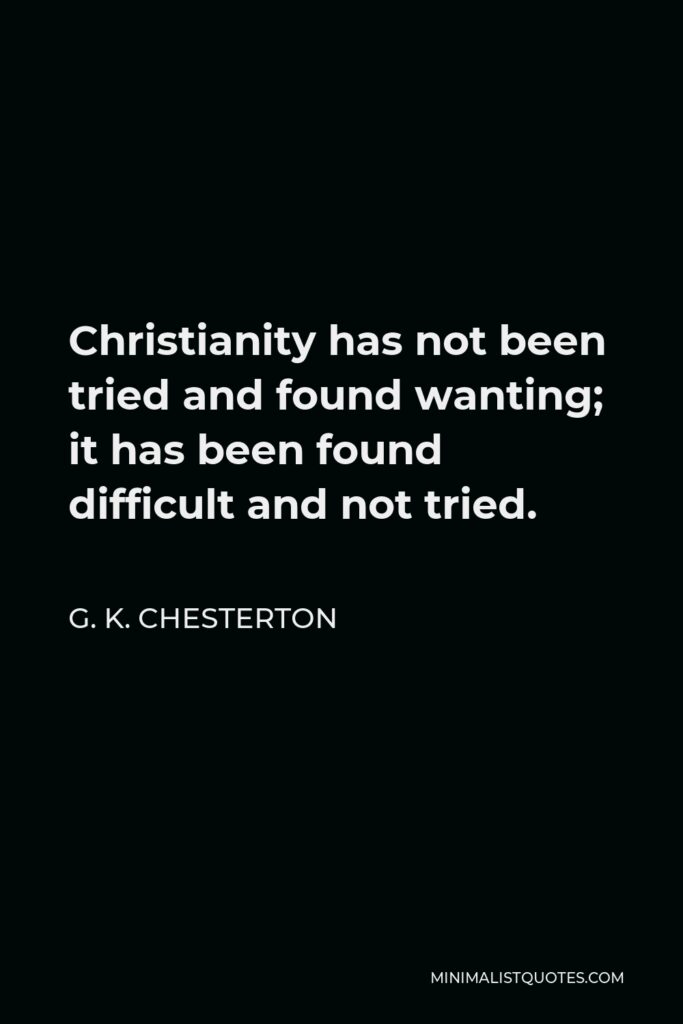 G. K. Chesterton Quote - Christianity has not been tried and found wanting; it has been found difficult and not tried.