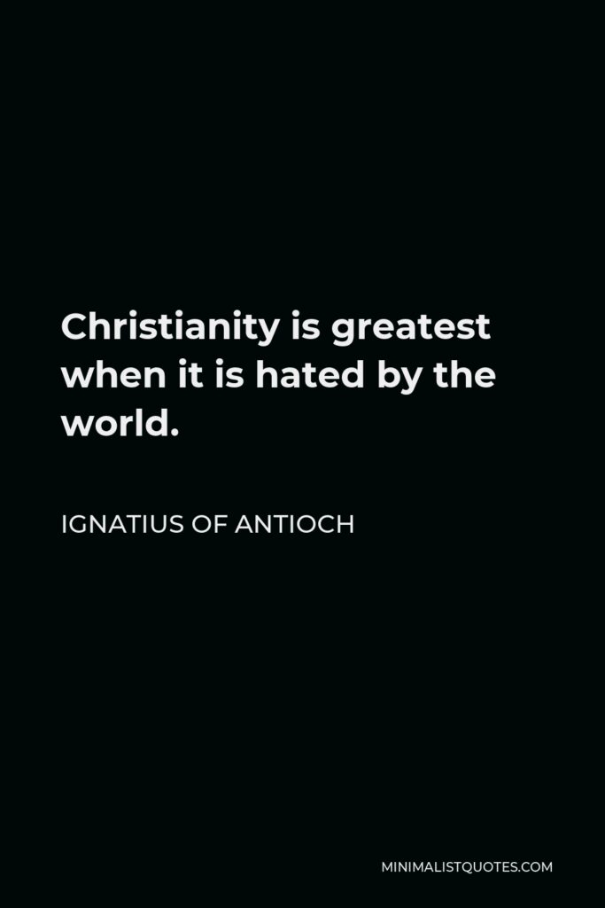 Ignatius of Antioch Quote - Christianity is greatest when it is hated by the world.