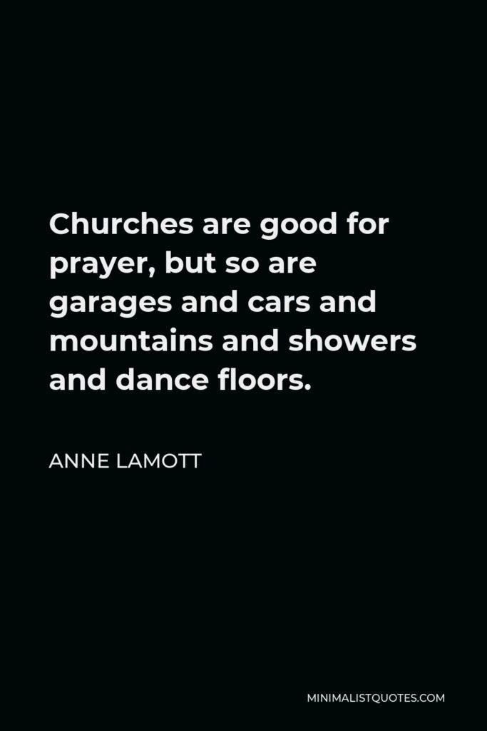 Anne Lamott Quote - Churches are good for prayer, but so are garages and cars and mountains and showers and dance floors.