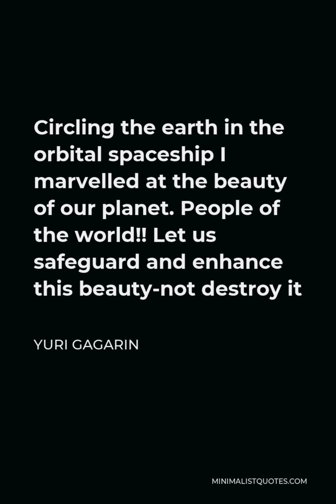 Yuri Gagarin Quote - Circling the earth in the orbital spaceship I marvelled at the beauty of our planet. People of the world!! Let us safeguard and enhance this beauty-not destroy it