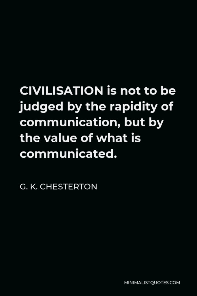 G. K. Chesterton Quote - CIVILISATION is not to be judged by the rapidity of communication, but by the value of what is communicated.