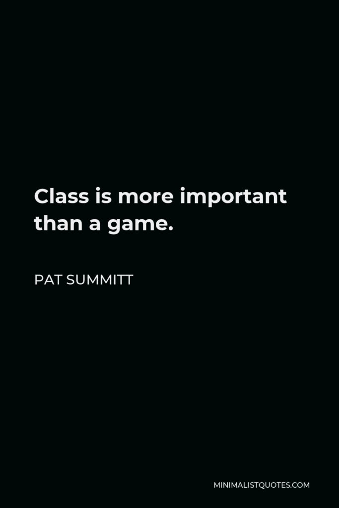 Pat Summitt Quote - Class is more important than a game.