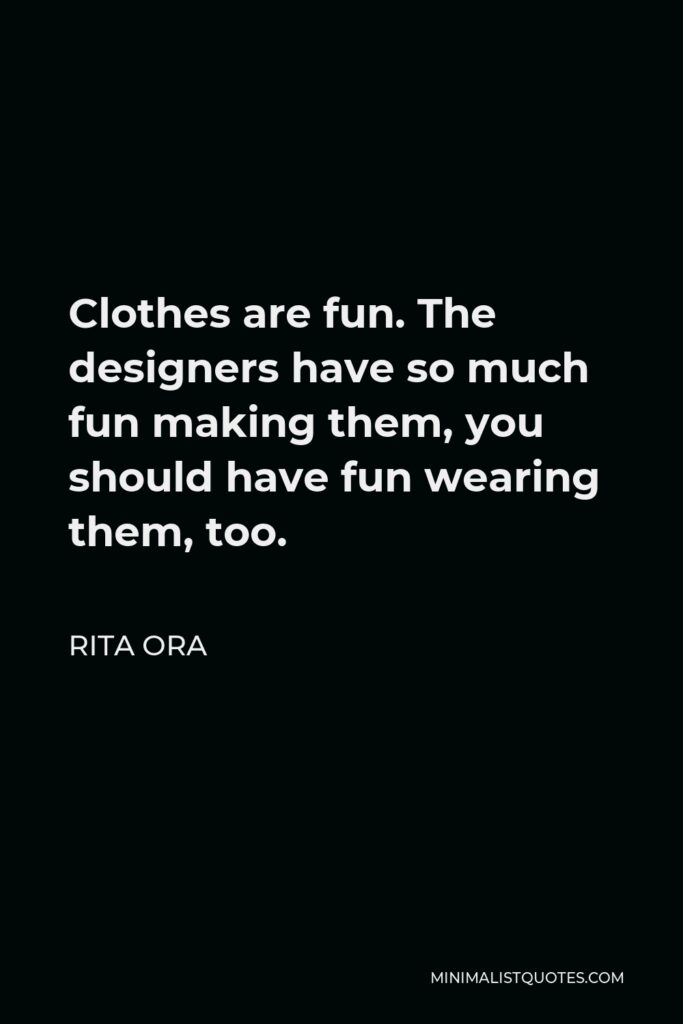 Rita Ora Quote - Clothes are fun. The designers have so much fun making them, you should have fun wearing them, too.