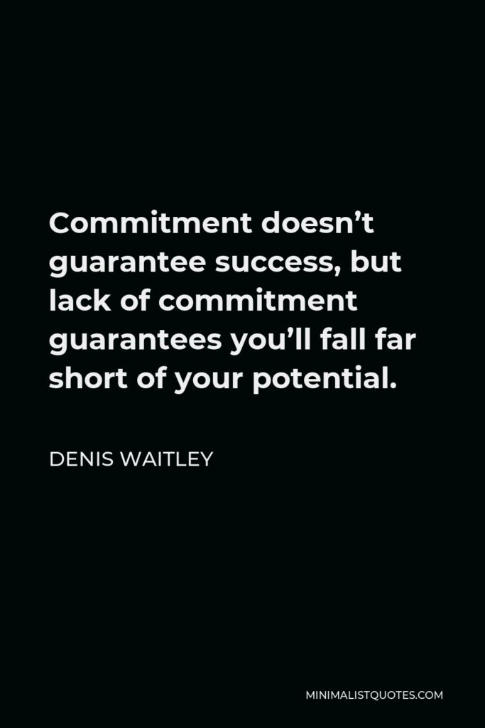 Denis Waitley Quote - Commitment doesn’t guarantee success, but lack of commitment guarantees you’ll fall far short of your potential.