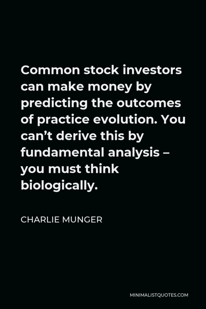 Charlie Munger Quote - Common stock investors can make money by predicting the outcomes of practice evolution. You can’t derive this by fundamental analysis – you must think biologically.