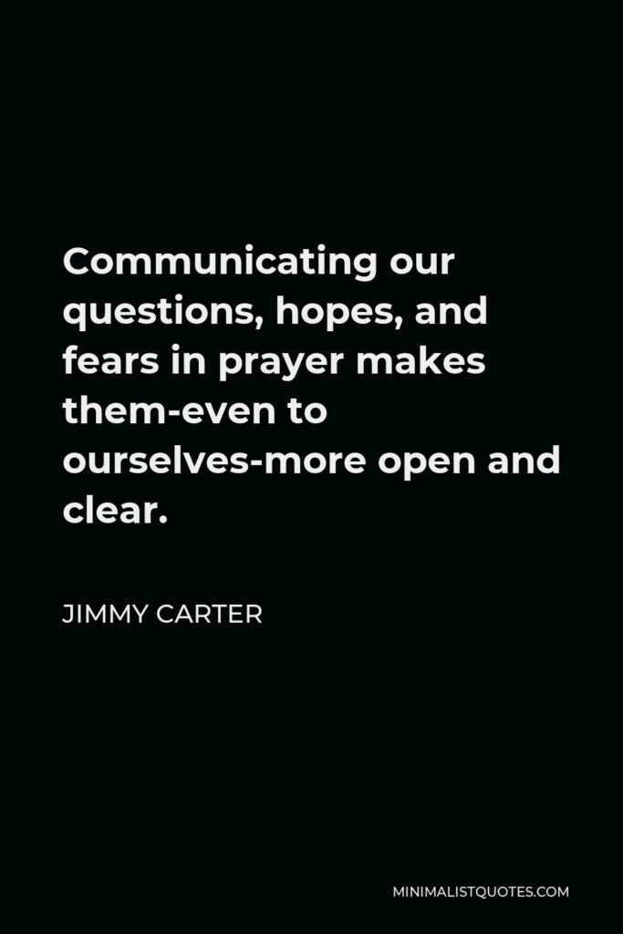 Jimmy Carter Quote - Communicating our questions, hopes, and fears in prayer makes them-even to ourselves-more open and clear.