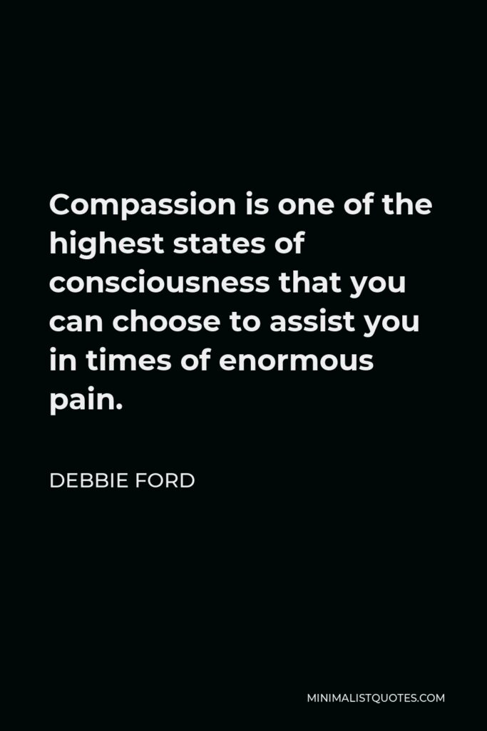 Debbie Ford Quote - Compassion is one of the highest states of consciousness that you can choose to assist you in times of enormous pain.