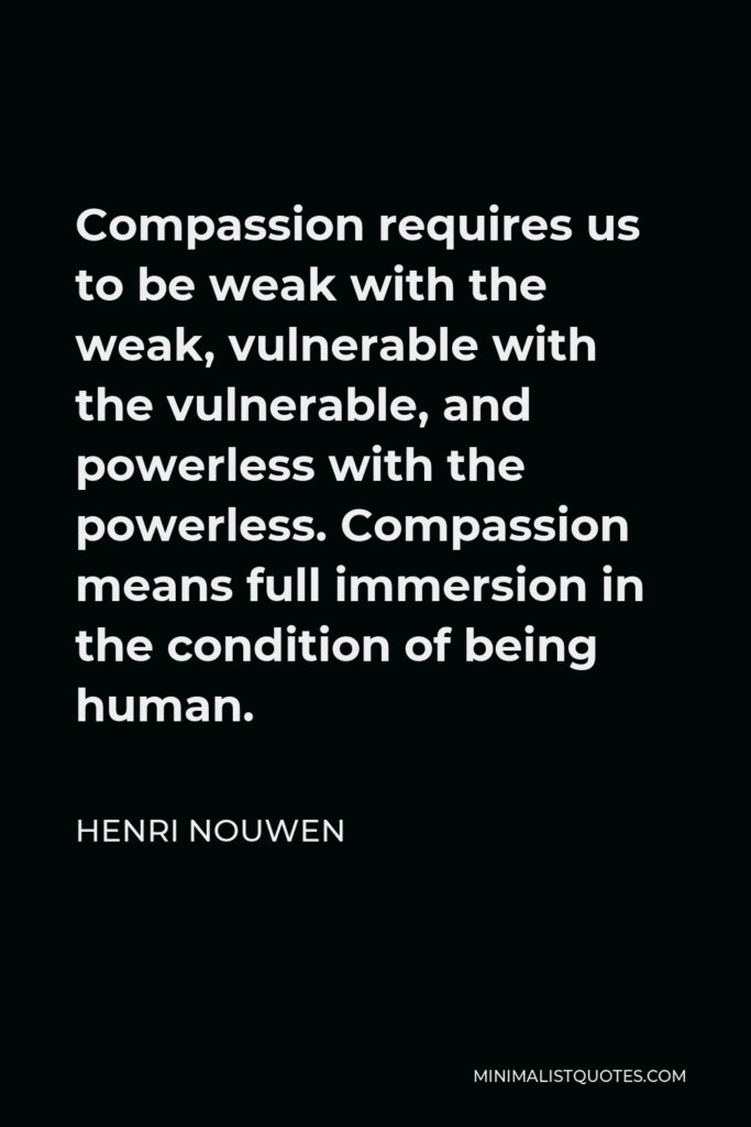 Henri Nouwen Quote - Compassion requires us to be weak with the weak, vulnerable with the vulnerable, and powerless with the powerless. Compassion means full immersion in the condition of being human.