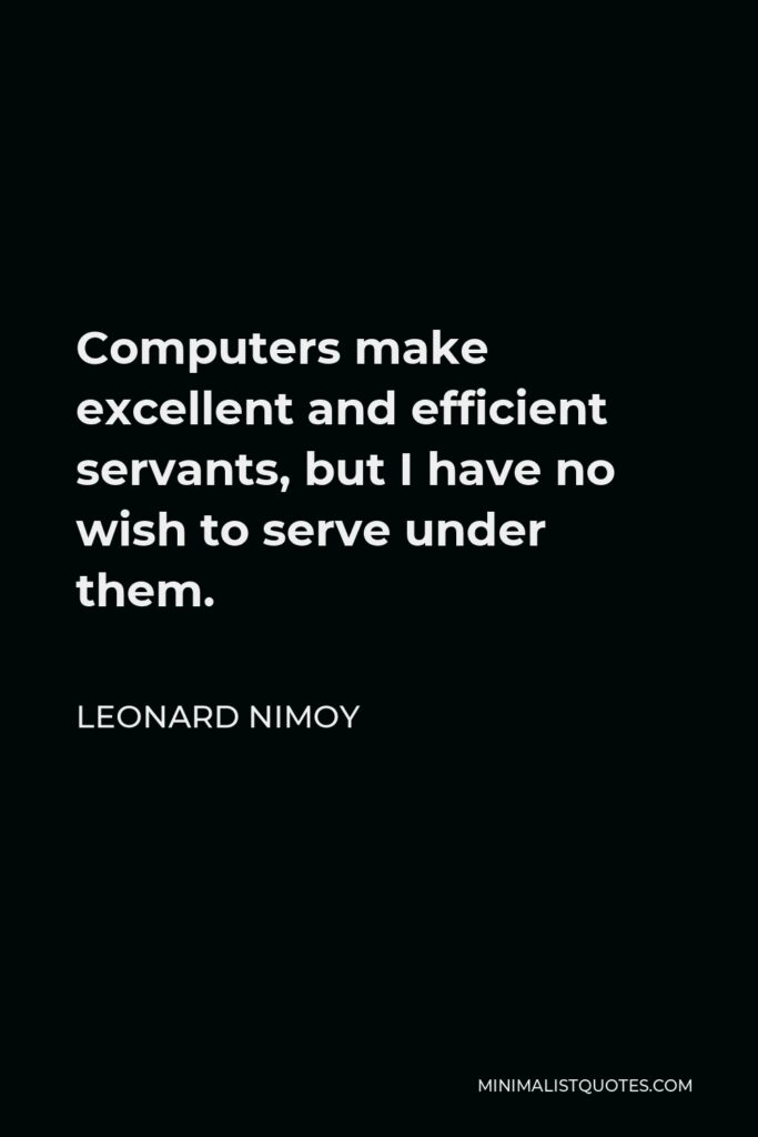Leonard Nimoy Quote - Computers make excellent and efficient servants, but I have no wish to serve under them.