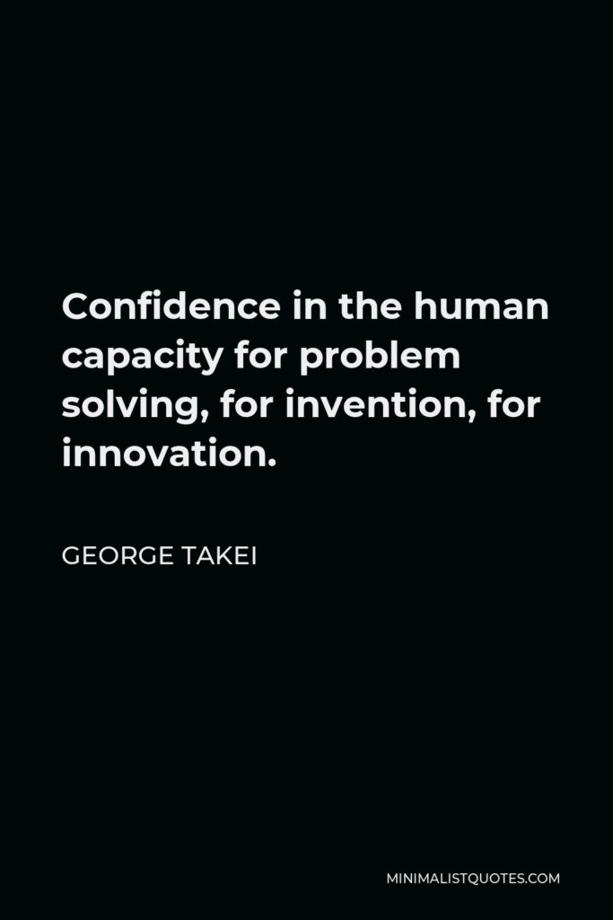 George Takei Quote - Confidence in the human capacity for problem solving, for invention, for innovation.