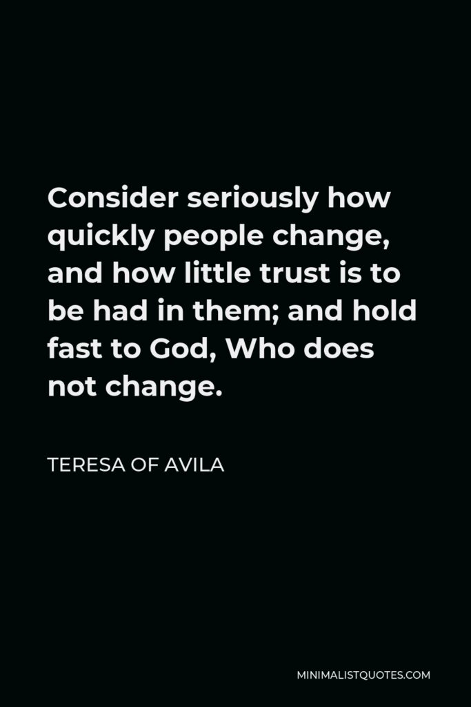 Teresa of Avila Quote - Consider seriously how quickly people change, and how little trust is to be had in them; and hold fast to God, Who does not change.