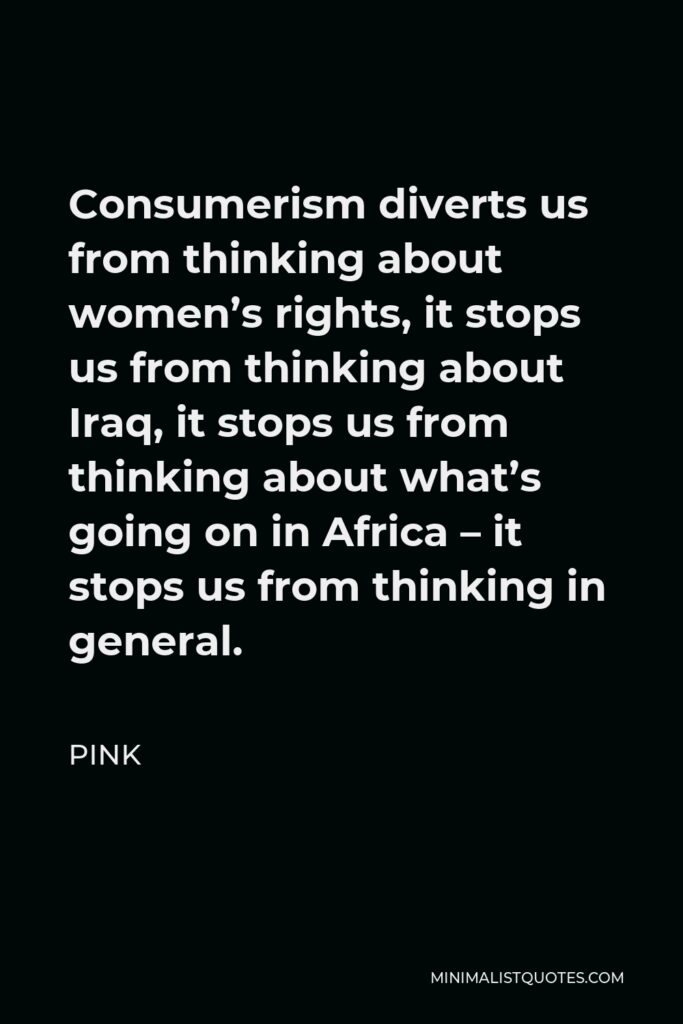 Pink Quote - Consumerism diverts us from thinking about women’s rights, it stops us from thinking about Iraq, it stops us from thinking about what’s going on in Africa – it stops us from thinking in general.