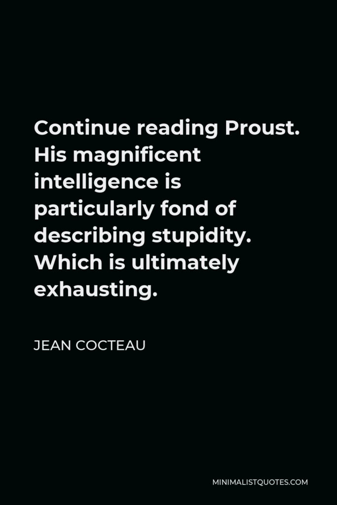 Jean Cocteau Quote - Continue reading Proust. His magnificent intelligence is particularly fond of describing stupidity. Which is ultimately exhausting.