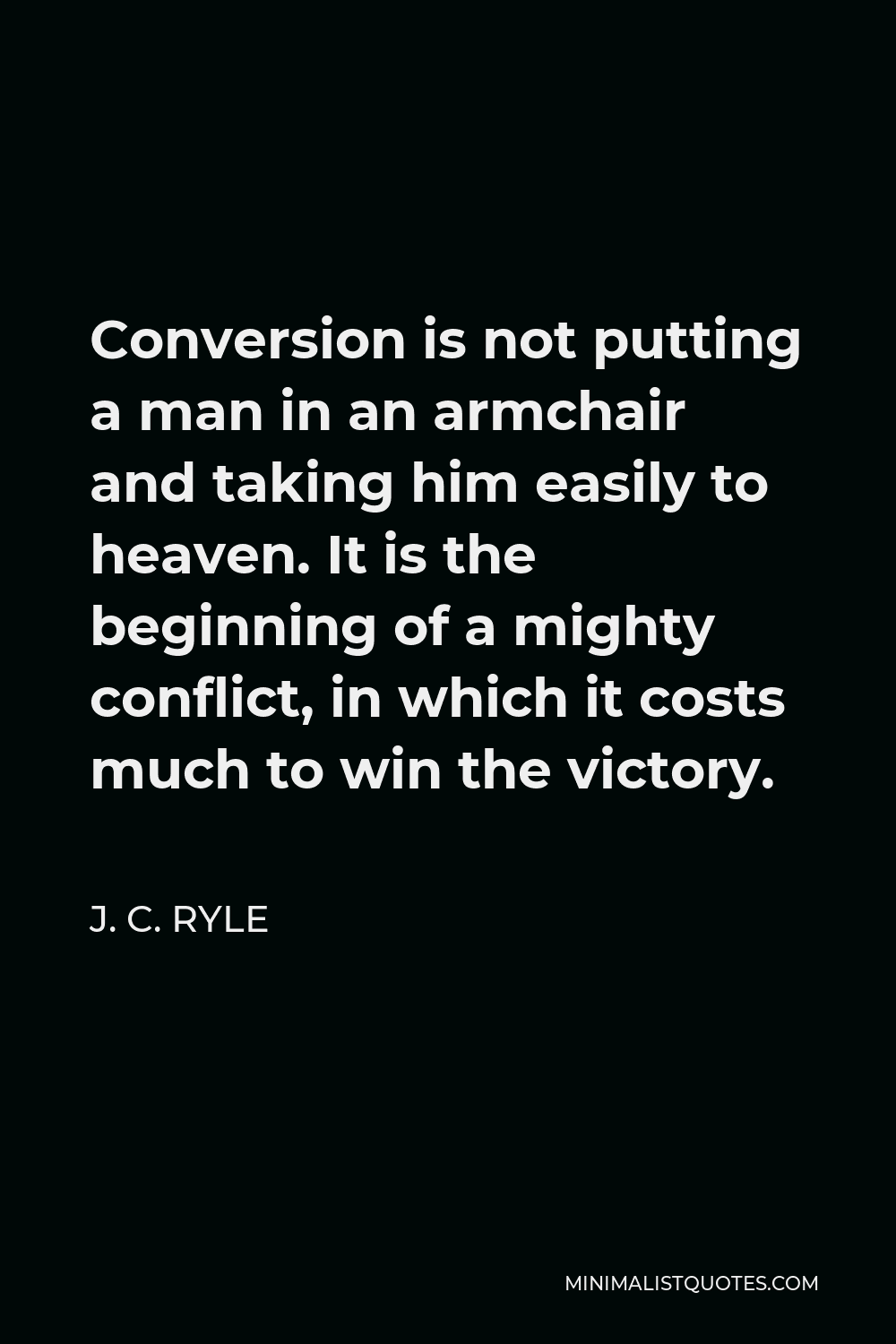 J. C. Ryle Quote - Conversion is not putting a man in an armchair and taking him easily to heaven. It is the beginning of a mighty conflict, in which it costs much to win the victory.
