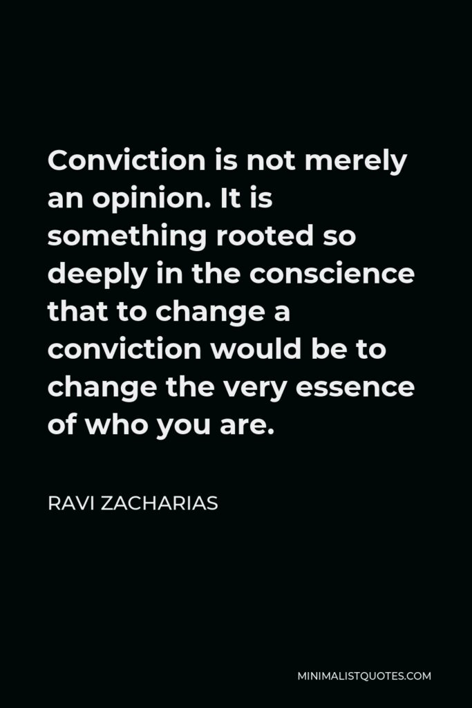Ravi Zacharias Quote - Conviction is not merely an opinion. It is something rooted so deeply in the conscience that to change a conviction would be to change the very essence of who you are.
