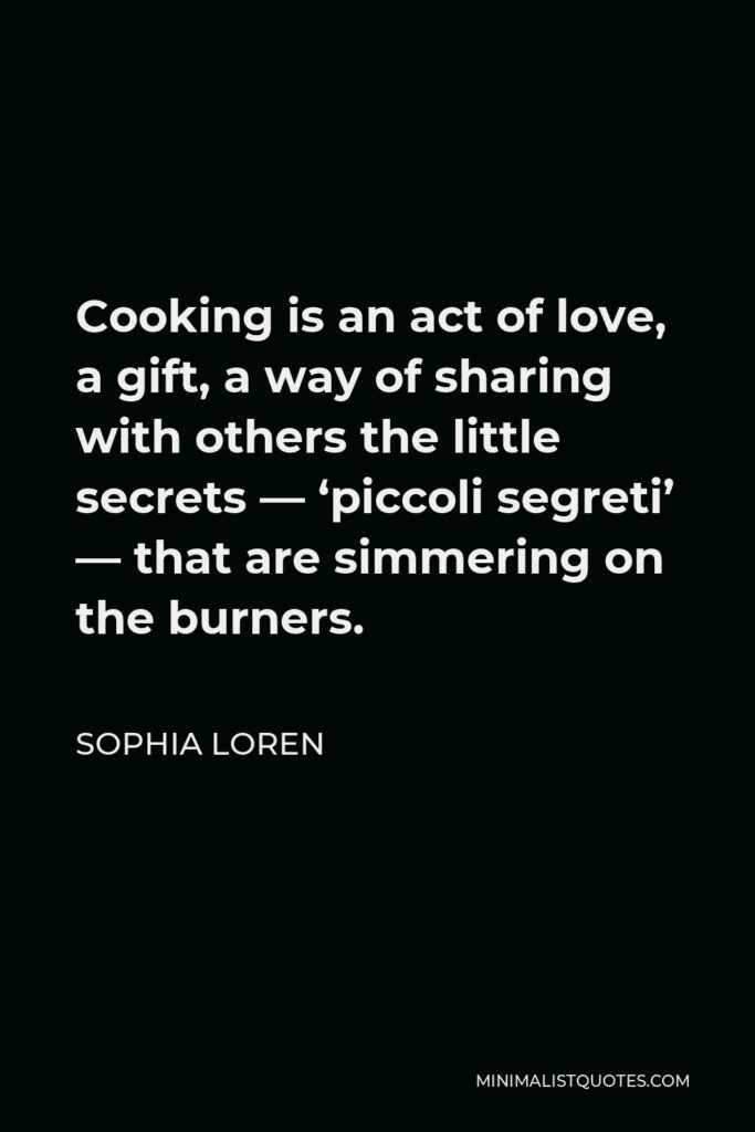 Sophia Loren Quote - Cooking is an act of love, a gift, a way of sharing with others the little secrets — ‘piccoli segreti’ — that are simmering on the burners.