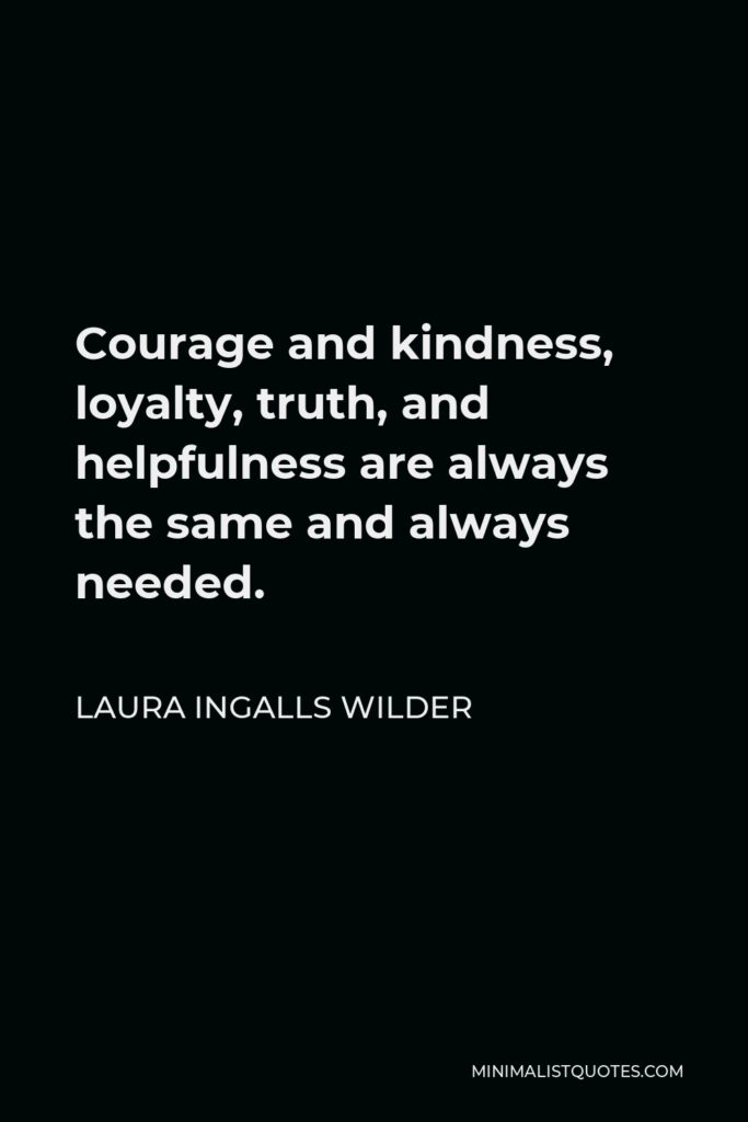 Laura Ingalls Wilder Quote - Courage and kindness, loyalty, truth, and helpfulness are always the same and always needed.