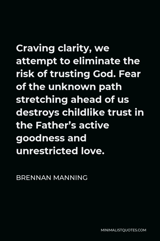 Brennan Manning Quote - Craving clarity, we attempt to eliminate the risk of trusting God. Fear of the unknown path stretching ahead of us destroys childlike trust in the Father’s active goodness and unrestricted love.