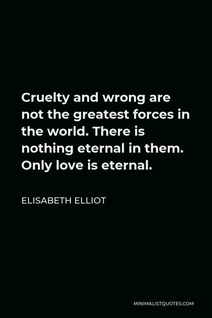 Elisabeth Elliot Quote - Cruelty and wrong are not the greatest forces in the world. There is nothing eternal in them. Only love is eternal.