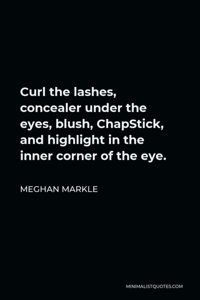 Meghan Markle Quote - Curl the lashes, concealer under the eyes, blush, ChapStick, and highlight in the inner corner of the eye.