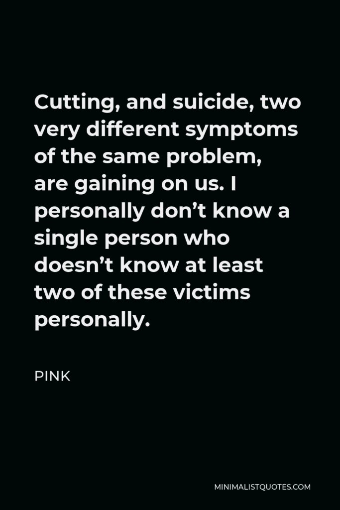 Pink Quote - Cutting, and suicide, two very different symptoms of the same problem, are gaining on us. I personally don’t know a single person who doesn’t know at least two of these victims personally.