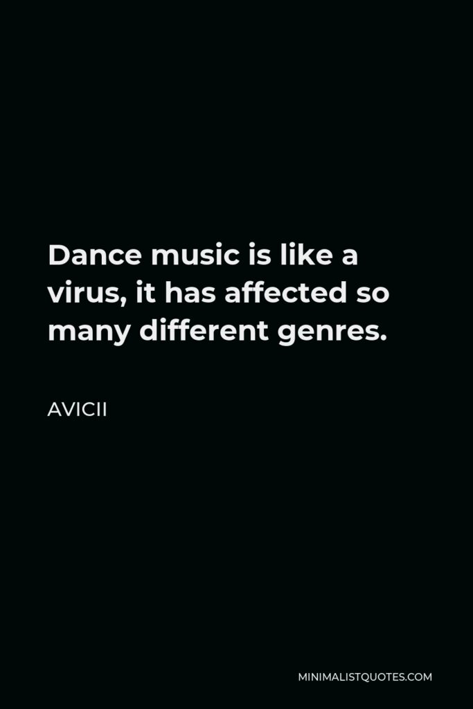 Avicii Quote - Dance music is like a virus, it has affected so many different genres.