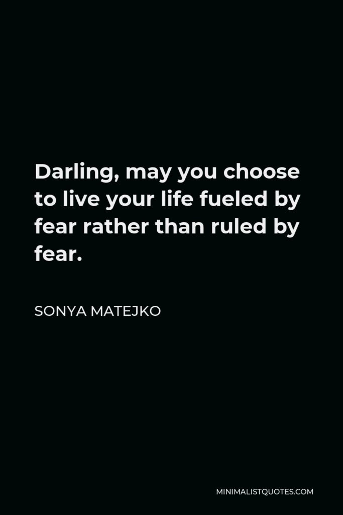Sonya Matejko Quote - Darling, may you choose to live your life fueled by fear rather than ruled by fear.