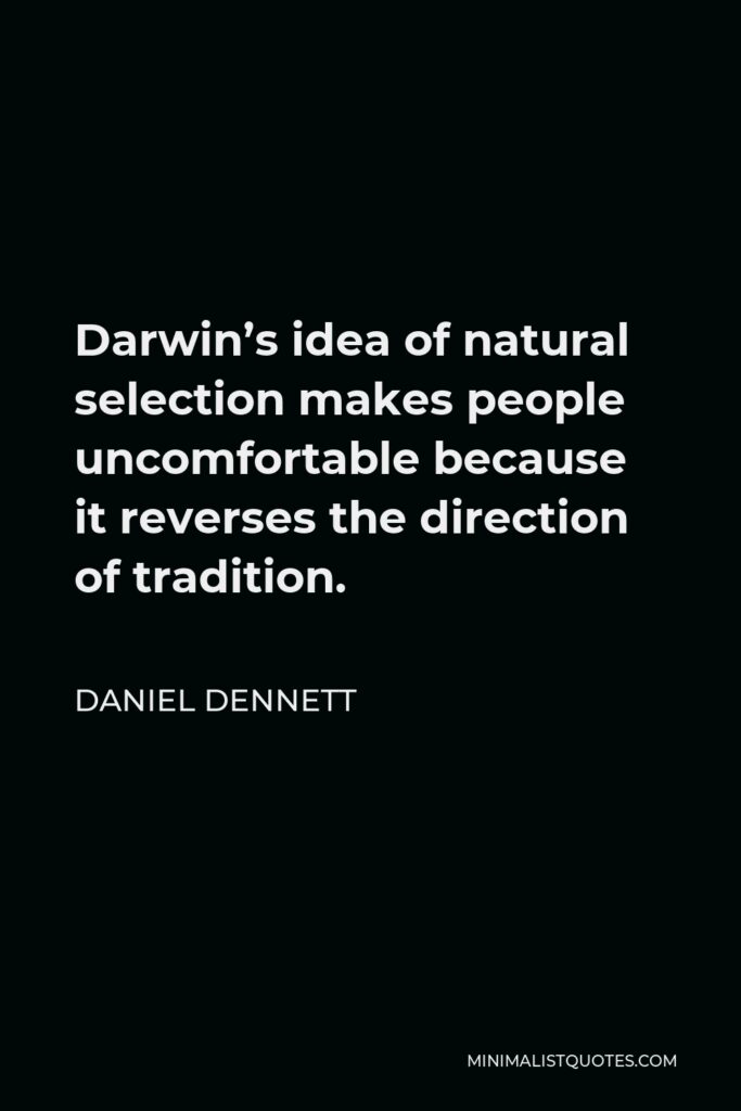 Daniel Dennett Quote - Darwin’s idea of natural selection makes people uncomfortable because it reverses the direction of tradition.