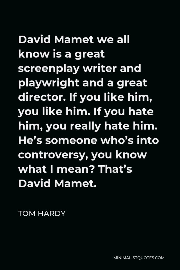 Tom Hardy Quote - David Mamet we all know is a great screenplay writer and playwright and a great director. If you like him, you like him. If you hate him, you really hate him. He’s someone who’s into controversy, you know what I mean? That’s David Mamet.