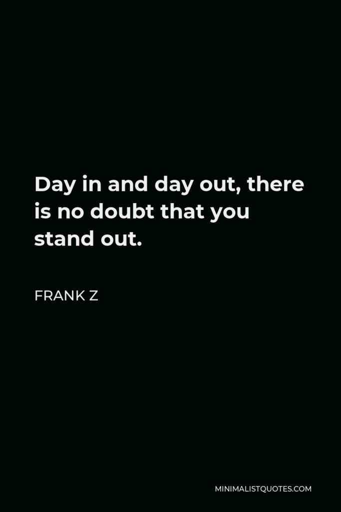 Frank Z Quote - Day in and day out, there is no doubt that you stand out.
