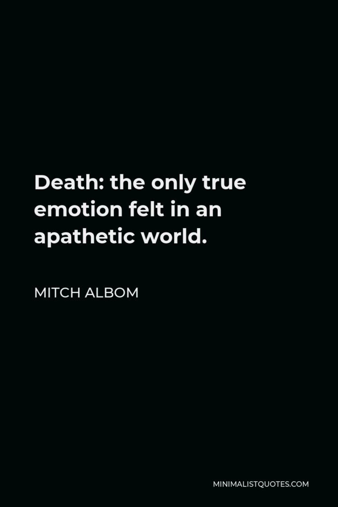 Mitch Albom Quote - Death: the only true emotion felt in an apathetic world.