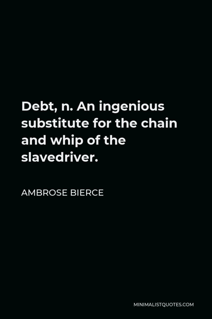 Ambrose Bierce Quote - Debt, n. An ingenious substitute for the chain and whip of the slavedriver.