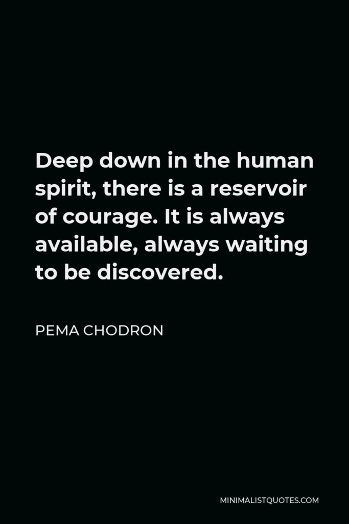 Pema Chodron Quote - Deep down in the human spirit, there is a reservoir of courage. It is always available, always waiting to be discovered.