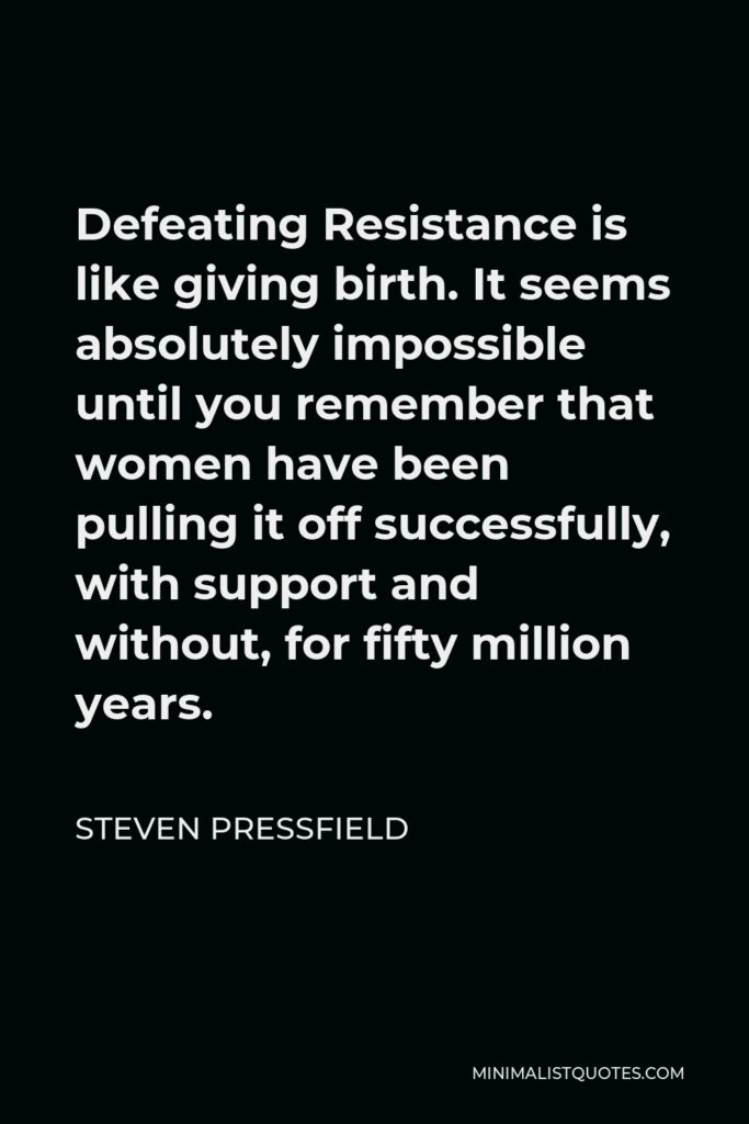 Steven Pressfield Quote - Defeating Resistance is like giving birth. It seems absolutely impossible until you remember that women have been pulling it off successfully, with support and without, for fifty million years.