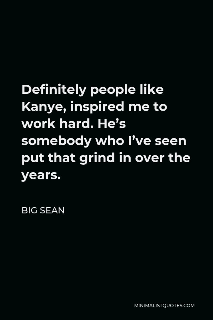 Big Sean Quote - Definitely people like Kanye, inspired me to work hard. He’s somebody who I’ve seen put that grind in over the years.