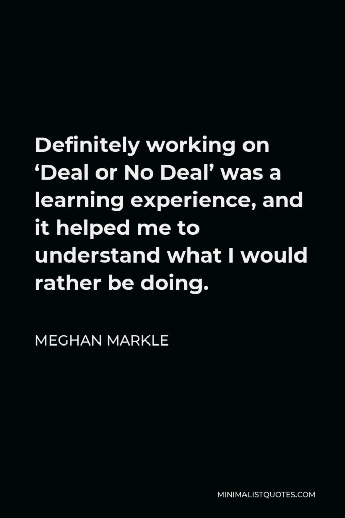 Meghan Markle Quote - Definitely working on ‘Deal or No Deal’ was a learning experience, and it helped me to understand what I would rather be doing.