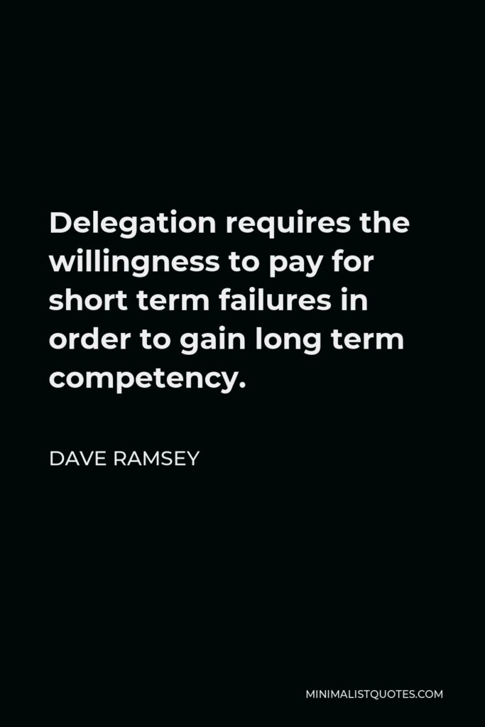 Dave Ramsey Quote - Delegation requires the willingness to pay for short term failures in order to gain long term competency.