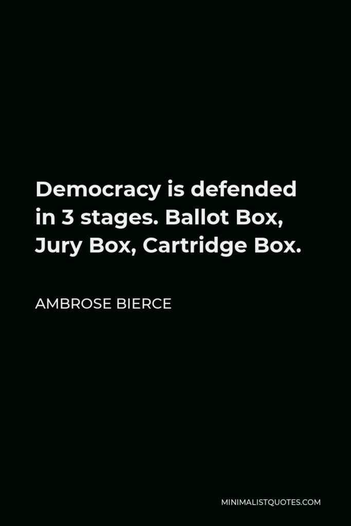 Ambrose Bierce Quote - Democracy is defended in 3 stages. Ballot Box, Jury Box, Cartridge Box.