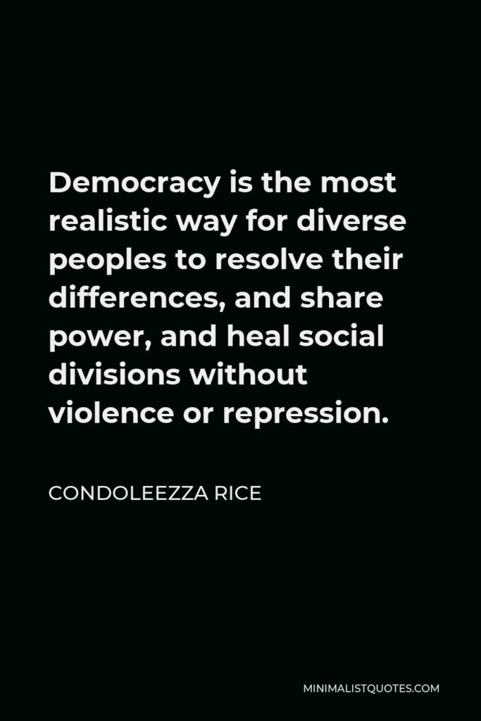 Condoleezza Rice Quote - Democracy is the most realistic way for diverse peoples to resolve their differences, and share power, and heal social divisions without violence or repression.
