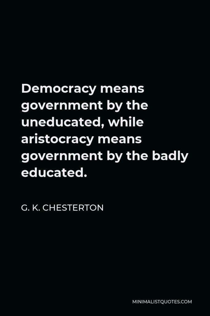 G. K. Chesterton Quote - Democracy means government by the uneducated, while aristocracy means government by the badly educated.