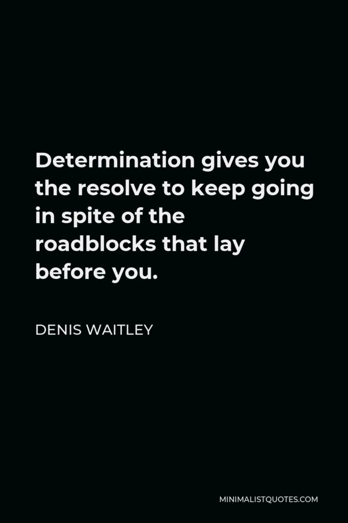 Denis Waitley Quote - Determination gives you the resolve to keep going in spite of the roadblocks that lay before you.