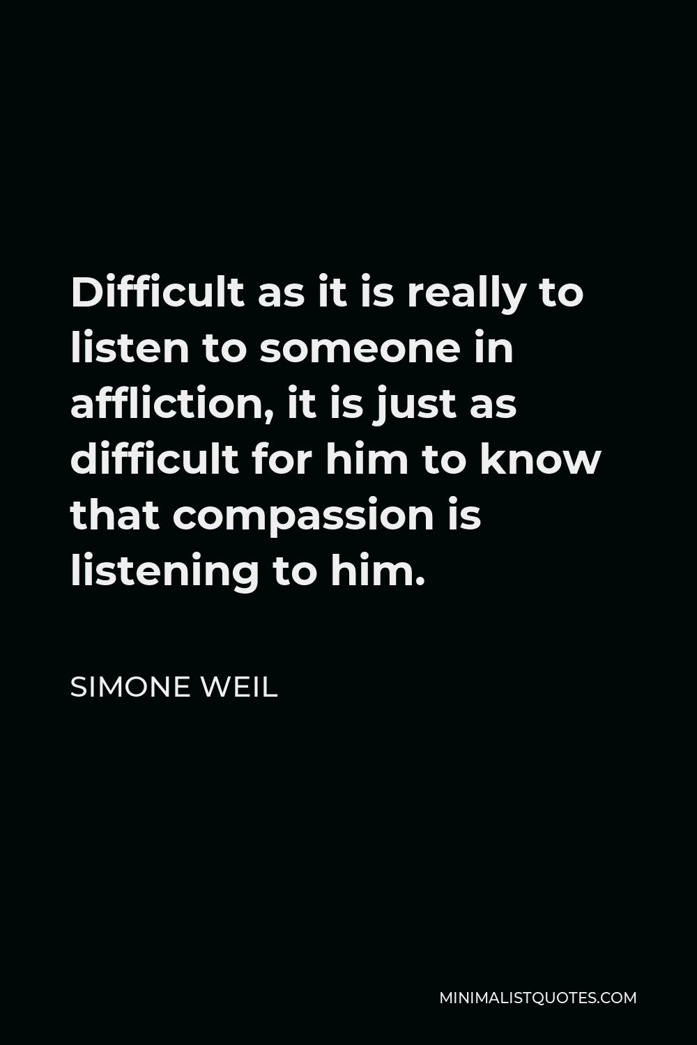 Simone Weil Quote - Difficult as it is really to listen to someone in affliction, it is just as difficult for him to know that compassion is listening to him.