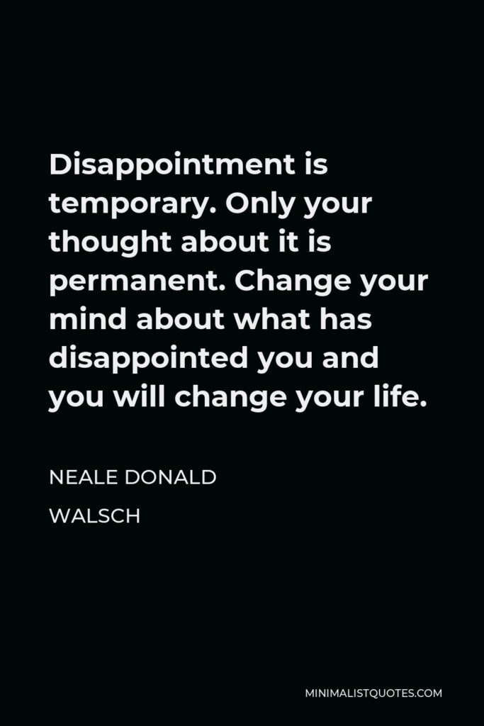 Neale Donald Walsch Quote - Disappointment is temporary. Only your thought about it is permanent. Change your mind about what has disappointed you and you will change your life.