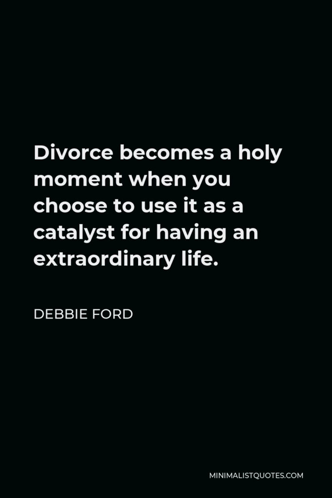 Debbie Ford Quote - Divorce becomes a holy moment when you choose to use it as a catalyst for having an extraordinary life.
