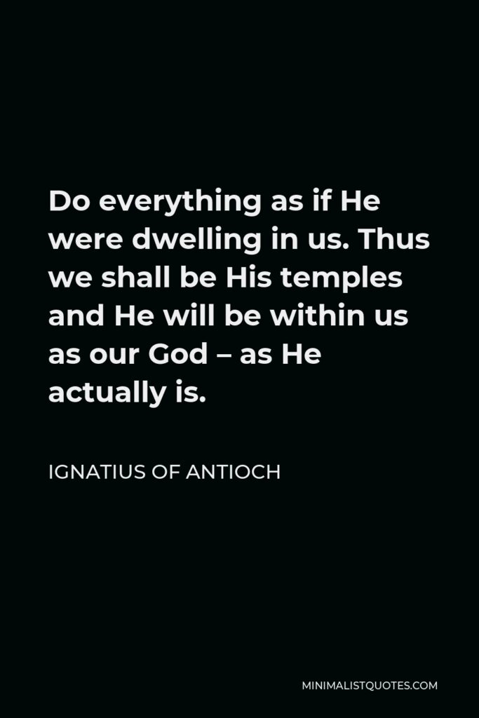Ignatius of Antioch Quote - Do everything as if He were dwelling in us. Thus we shall be His temples and He will be within us as our God – as He actually is.