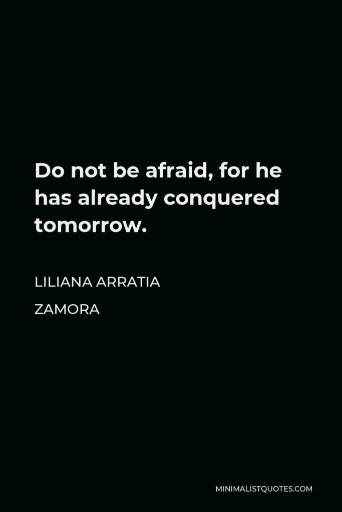 Liliana Arratia Zamora Quote - Do not be afraid, for he has already conquered tomorrow.