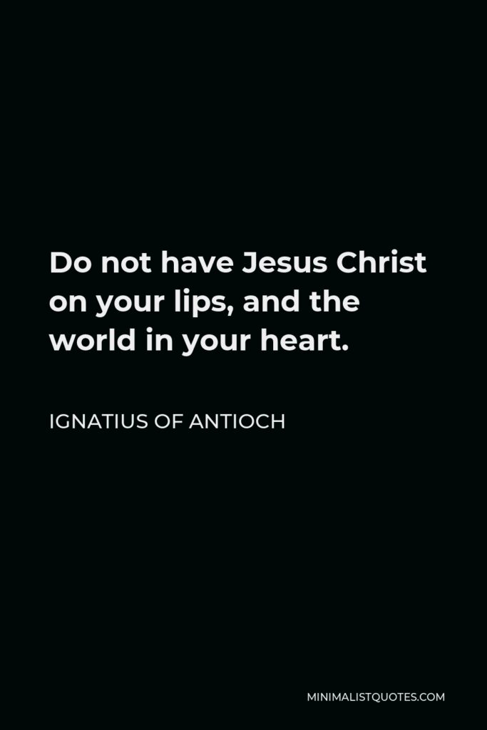 Ignatius of Antioch Quote - Do not have Jesus Christ on your lips, and the world in your heart.