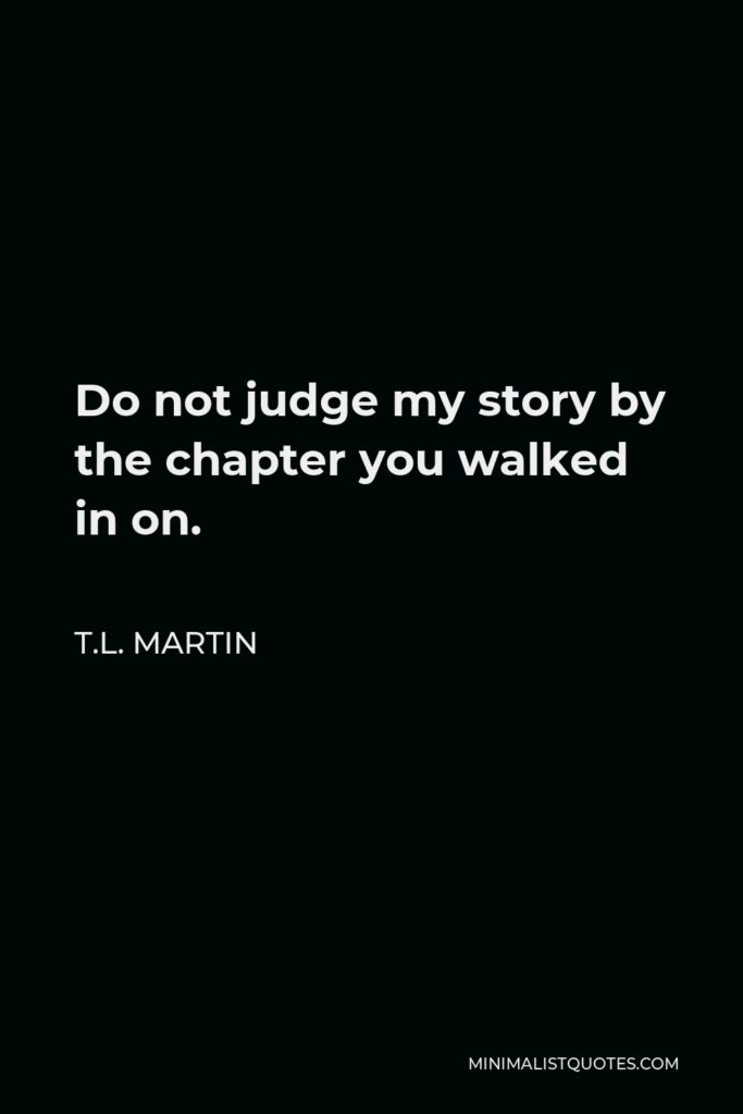 T.L. Martin Quote - Do not judge my story by the chapter you walked in on.