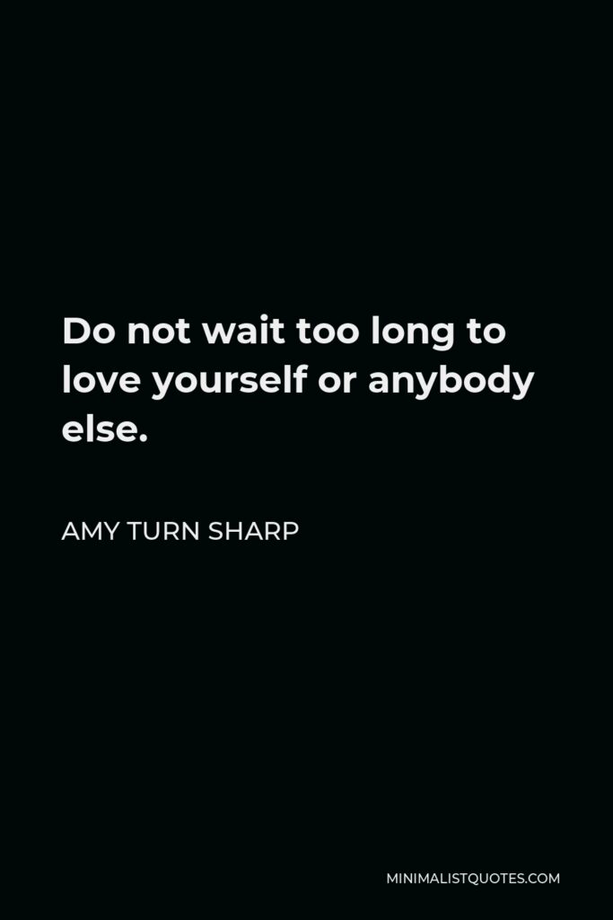 Amy Turn Sharp Quote - Do not wait too long to love yourself or anybody else.